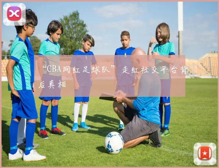 “CBA网红足球队”走红社交平台背后真相