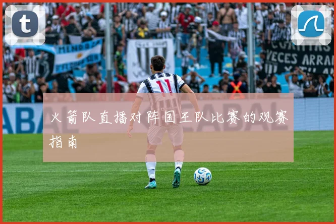 火箭队直播对阵国王队比赛的观赛指南