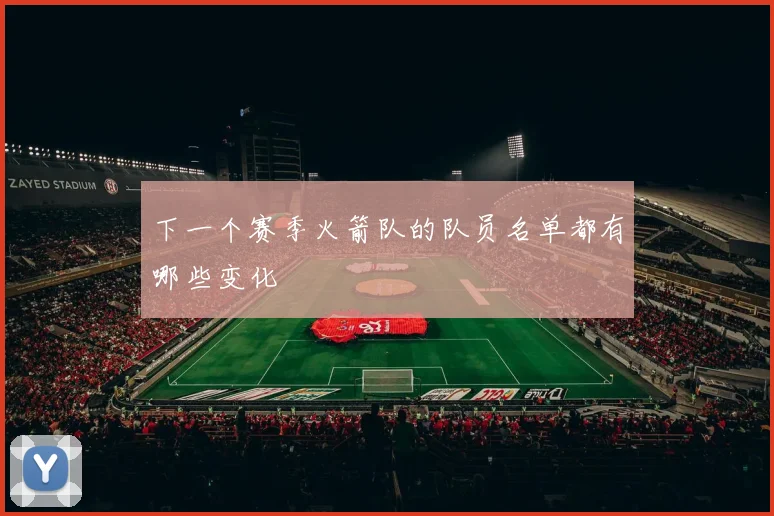 下一个赛季火箭队的队员名单都有哪些变化