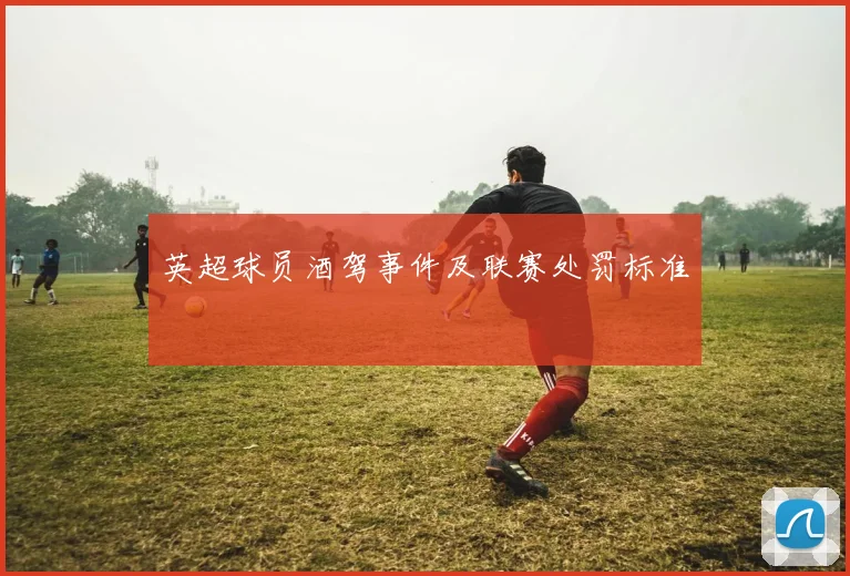 英超球员酒驾事件及联赛处罚标准