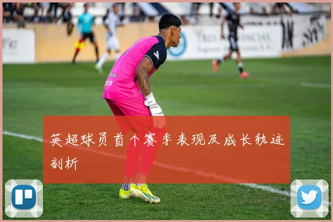 英超球员首个赛季表现及成长轨迹剖析
