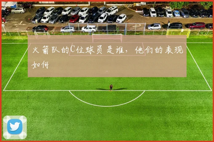 火箭队的C位球员是谁，他们的表现如何