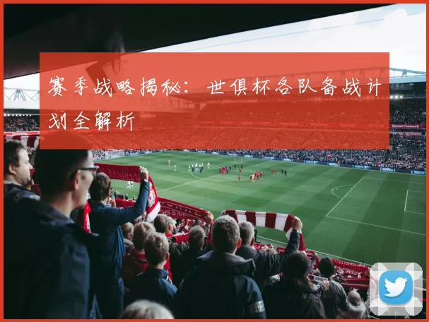 赛季战略揭秘:世俱杯各队备战计划全解析