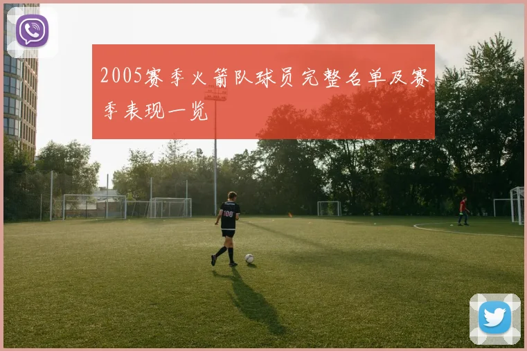 2005赛季火箭队球员完整名单及赛季表现一览