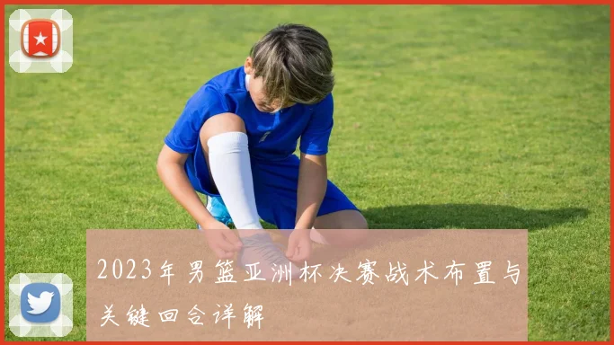 2023年男篮亚洲杯决赛战术布置与关键回合详解