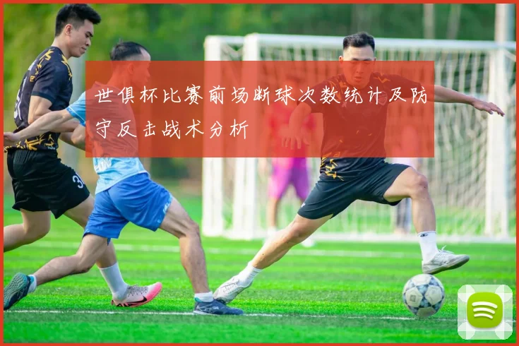 世俱杯比赛前场断球次数统计及防守反击战术分析