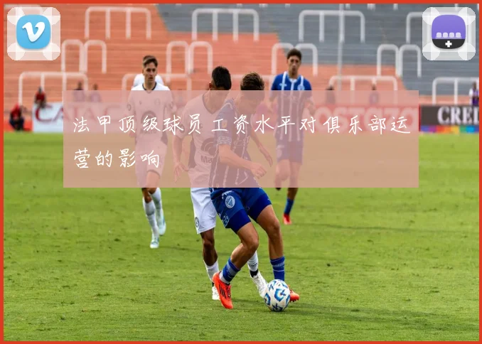 法甲顶级球员工资水平对俱乐部运营的影响