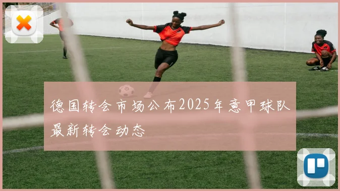 德国转会市场公布2025年意甲球队最新转会动态