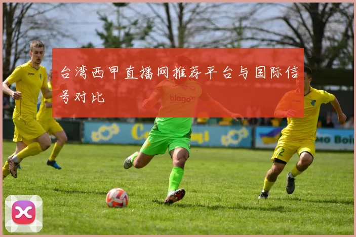 台湾西甲直播网推荐平台与国际信号对比